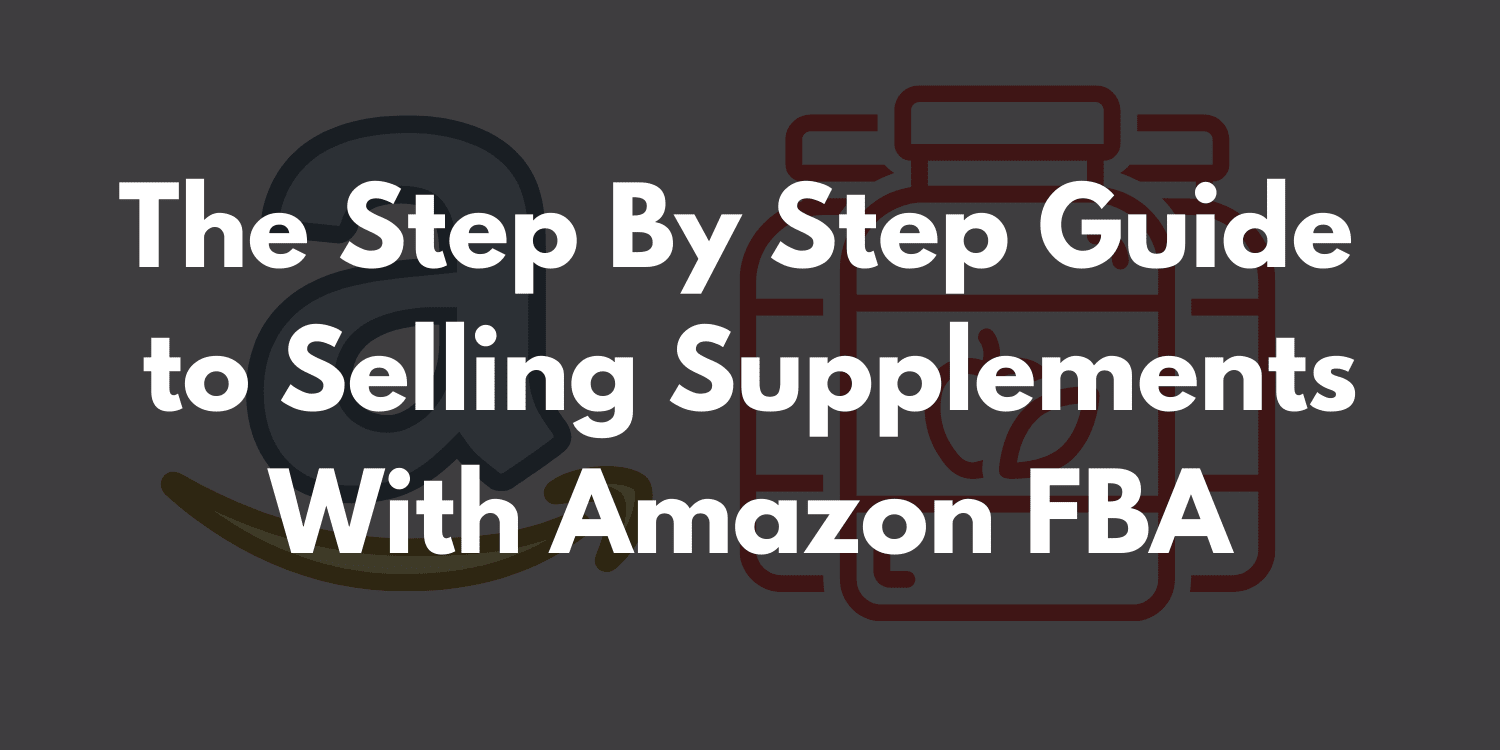 The Step By Step Guide to Selling Supplements With Amazon FBA
